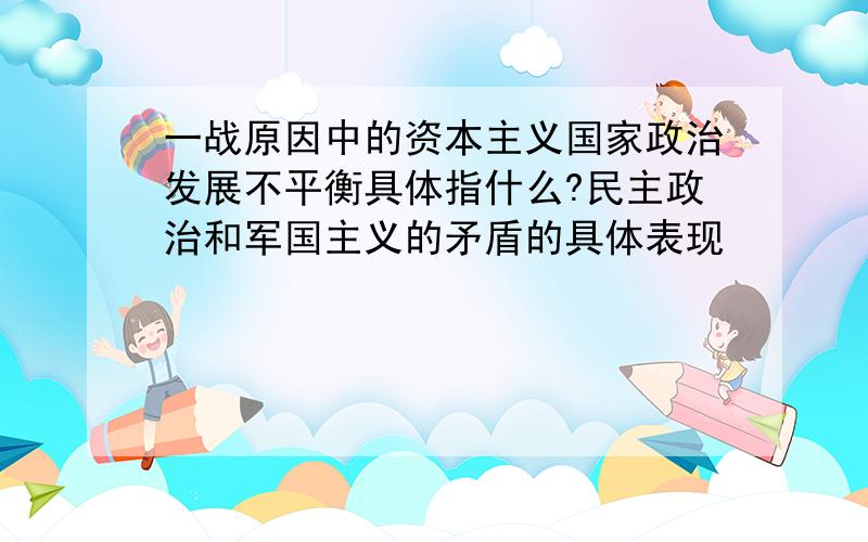 一战原因中的资本主义国家政治发展不平衡具体指什么?民主政治和军国主义的矛盾的具体表现