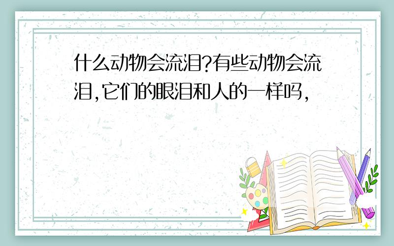 什么动物会流泪?有些动物会流泪,它们的眼泪和人的一样吗,