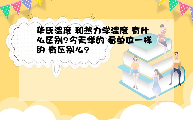 华氏温度 和热力学温度 有什么区别?今天学的 看单位一样的 有区别么?