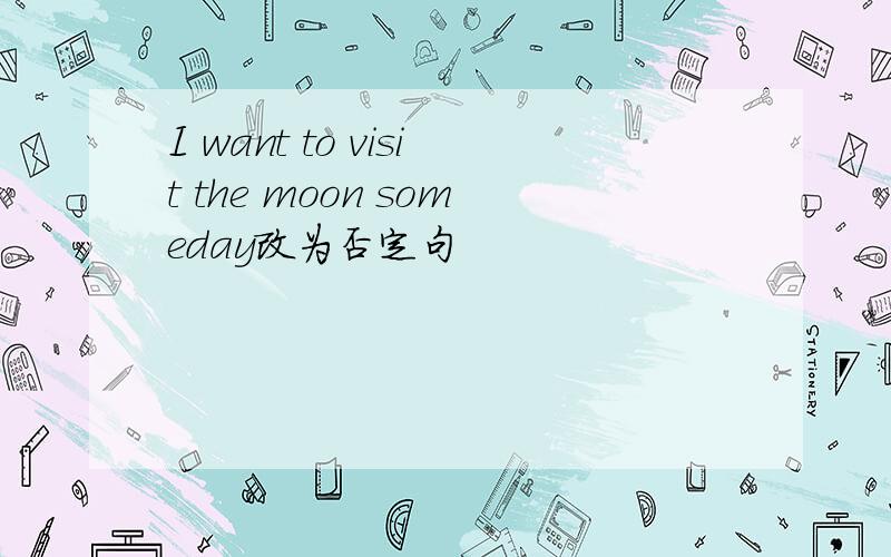 I want to visit the moon someday改为否定句