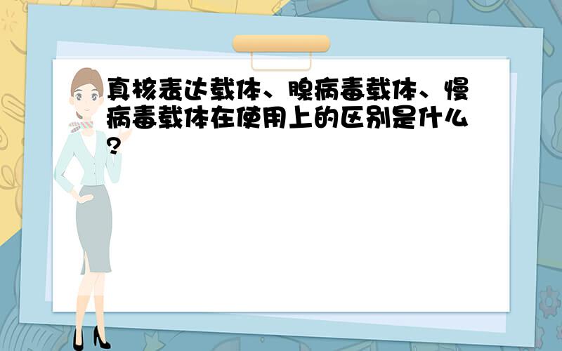 真核表达载体、腺病毒载体、慢病毒载体在使用上的区别是什么?