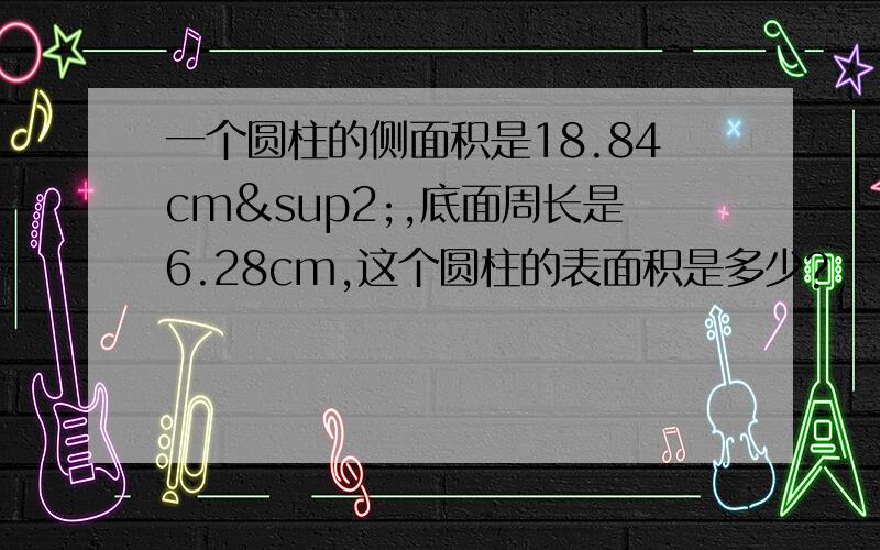 一个圆柱的侧面积是18.84cm²,底面周长是6.28cm,这个圆柱的表面积是多少?