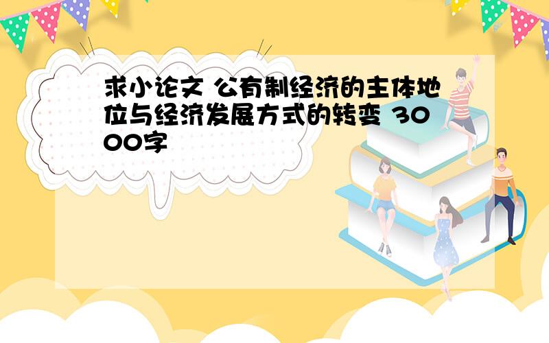 求小论文 公有制经济的主体地位与经济发展方式的转变 3000字