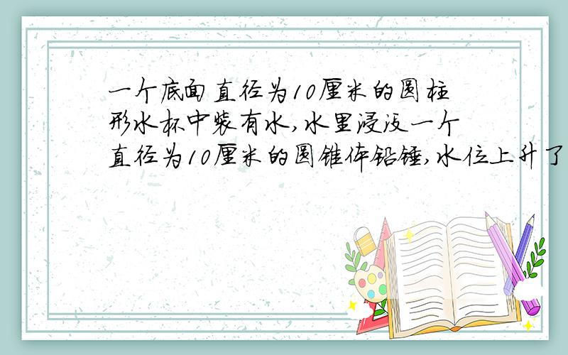 一个底面直径为10厘米的圆柱形水杯中装有水,水里浸没一个直径为10厘米的圆锥体铅锤,水位上升了0.5米,铅锤的高?