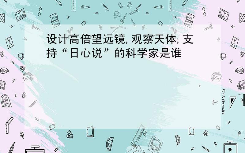 设计高倍望远镜,观察天体,支持“日心说”的科学家是谁