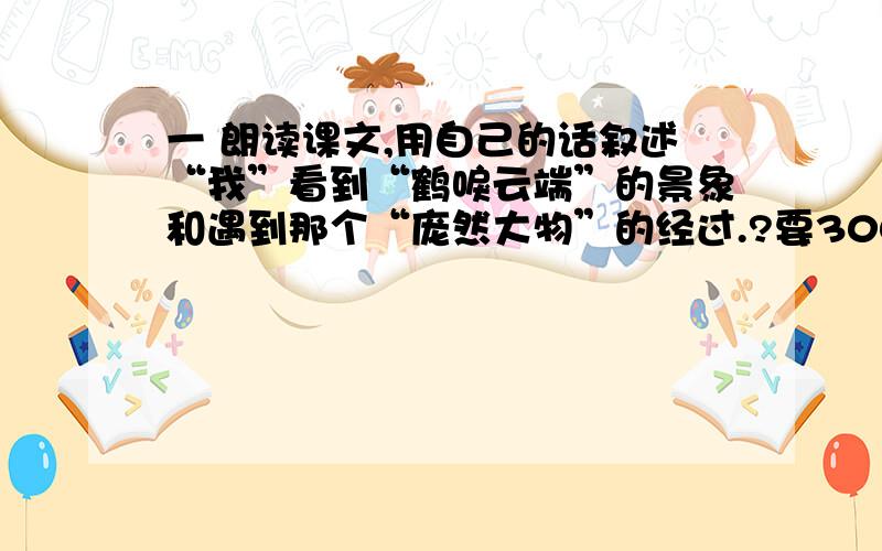 一 朗读课文,用自己的话叙述“我”看到“鹤唳云端”的景象和遇到那个“庞然大物”的经过.?要300字，好的提高悬赏 短文：余忆童稚时,能张目对日,明察秋毫,见藐小之物,必细察其纹理,故时