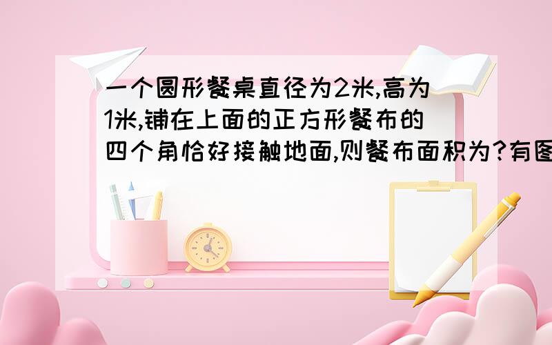 一个圆形餐桌直径为2米,高为1米,铺在上面的正方形餐布的四个角恰好接触地面,则餐布面积为?有图一个圆形餐桌直径为2米,高为1米,铺在上面的正方形餐布的四个角恰好接触地面,则餐布面积