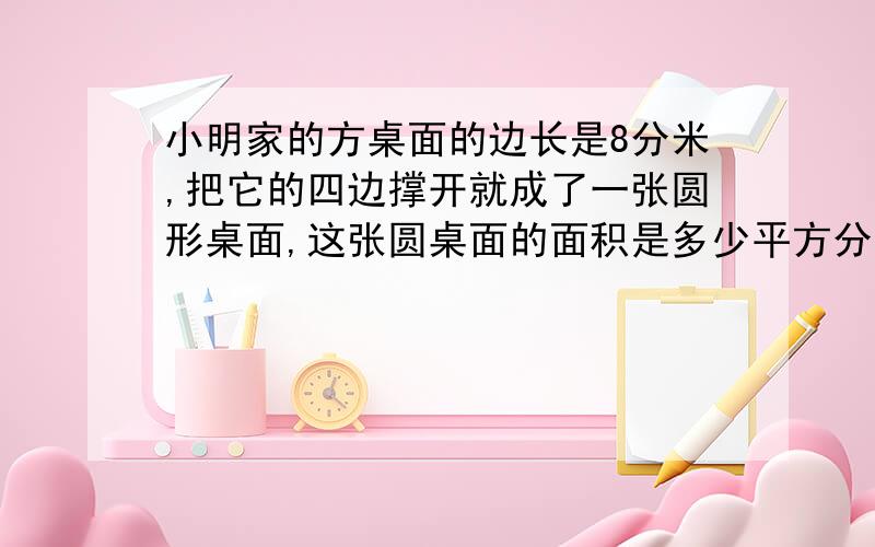 小明家的方桌面的边长是8分米,把它的四边撑开就成了一张圆形桌面,这张圆桌面的面积是多少平方分米