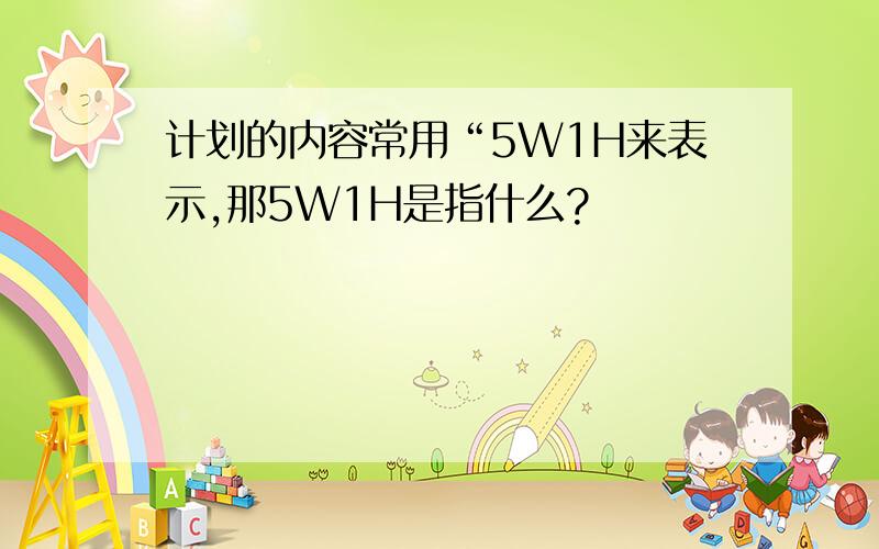 计划的内容常用“5W1H来表示,那5W1H是指什么?