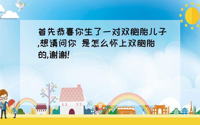 首先恭喜你生了一对双胞胎儿子,想请问你 是怎么怀上双胞胎的,谢谢!