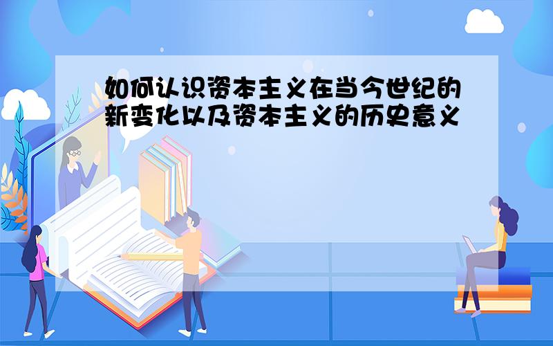 如何认识资本主义在当今世纪的新变化以及资本主义的历史意义