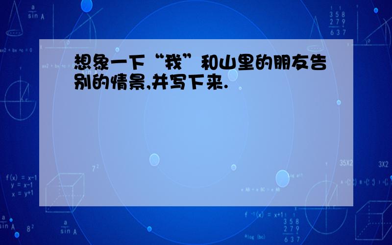 想象一下“我”和山里的朋友告别的情景,并写下来.