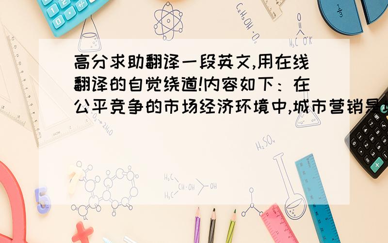 高分求助翻译一段英文,用在线翻译的自觉绕道!内容如下：在公平竞争的市场经济环境中,城市营销是城市获得资源的唯一手段,城市只有通过城市营销把城市卖出去,才能够得到城市资源的消