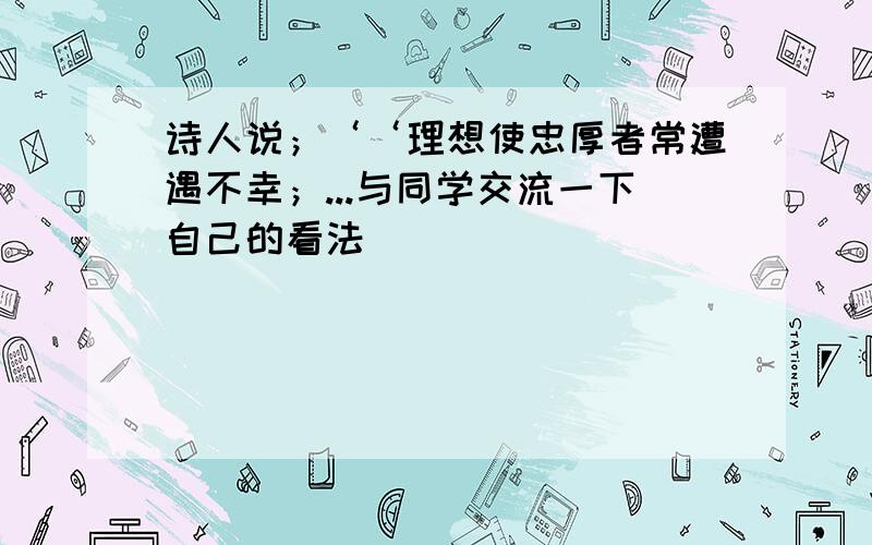 诗人说；‘‘理想使忠厚者常遭遇不幸；...与同学交流一下自己的看法