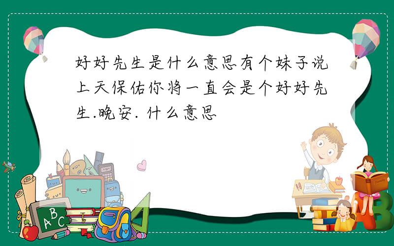 好好先生是什么意思有个妹子说上天保佑你将一直会是个好好先生.晚安. 什么意思