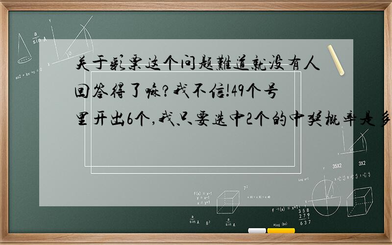 关于彩票这个问题难道就没有人回答得了嘛?我不信!49个号里开出6个,我只要选中2个的中奖概率是多少?全复式49乘以48除以2=1176注,但赔率是1：60、全复式肯定是不行的.那我选中2个的概率是多