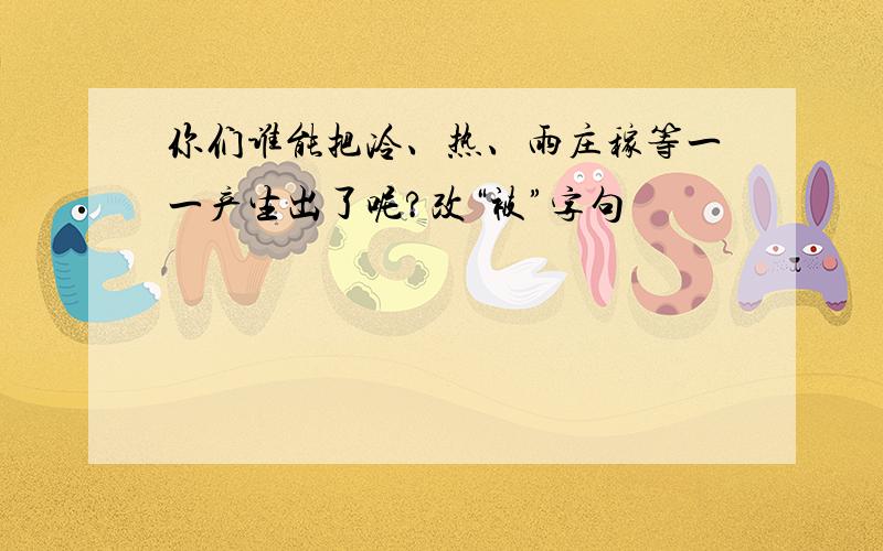 你们谁能把冷、热、雨庄稼等一一产生出了呢?改“被”字句