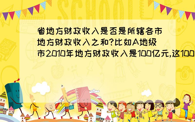 省地方财政收入是否是所辖各市地方财政收入之和?比如A地级市2010年地方财政收入是100亿元,这100亿元是否包括省级财政分成部分（上缴省级财政部分）?是否等于A地级市所辖各县市区地方财