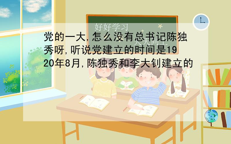 党的一大,怎么没有总书记陈独秀呀,听说党建立的时间是1920年8月,陈独秀和李大钊建立的