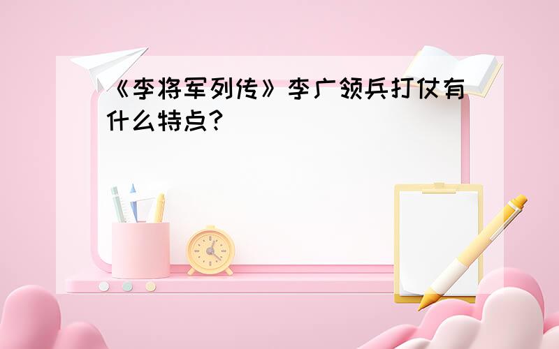 《李将军列传》李广领兵打仗有什么特点?