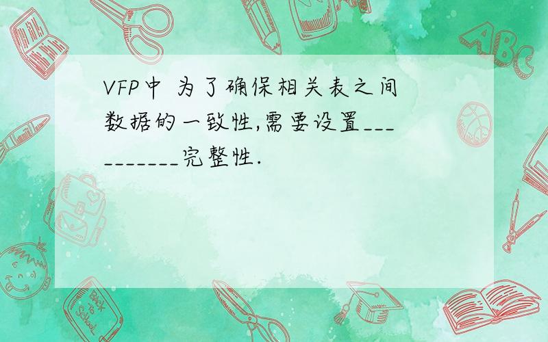 VFP中 为了确保相关表之间数据的一致性,需要设置__________完整性.