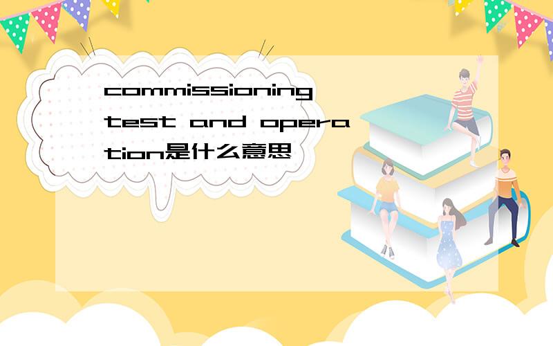 commissioning test and operation是什么意思