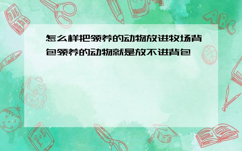 怎么样把领养的动物放进牧场背包领养的动物就是放不进背包