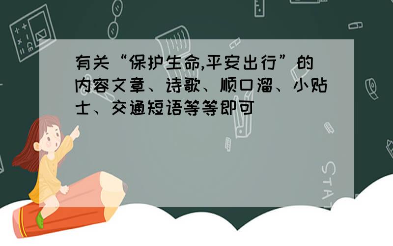 有关“保护生命,平安出行”的内容文章、诗歌、顺口溜、小贴士、交通短语等等即可