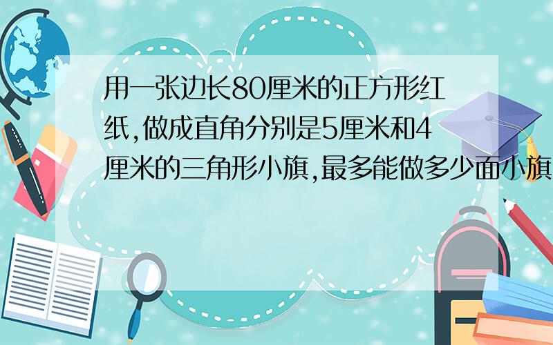 用一张边长80厘米的正方形红纸,做成直角分别是5厘米和4厘米的三角形小旗,最多能做多少面小旗