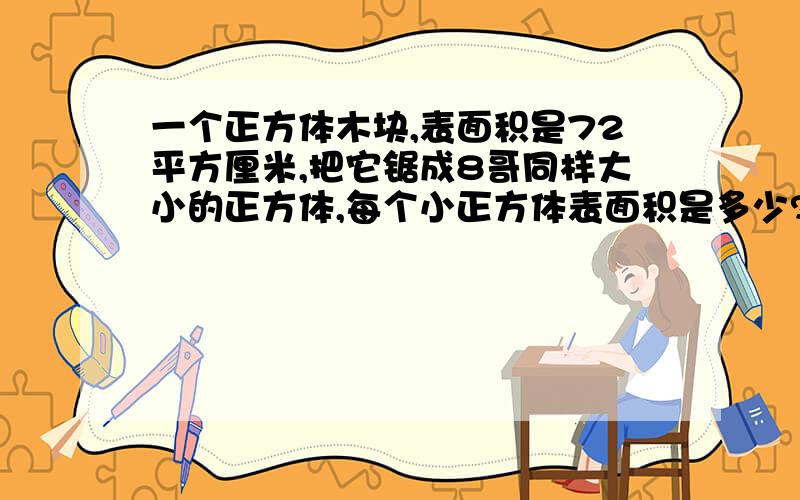 一个正方体木块,表面积是72平方厘米,把它锯成8哥同样大小的正方体,每个小正方体表面积是多少?