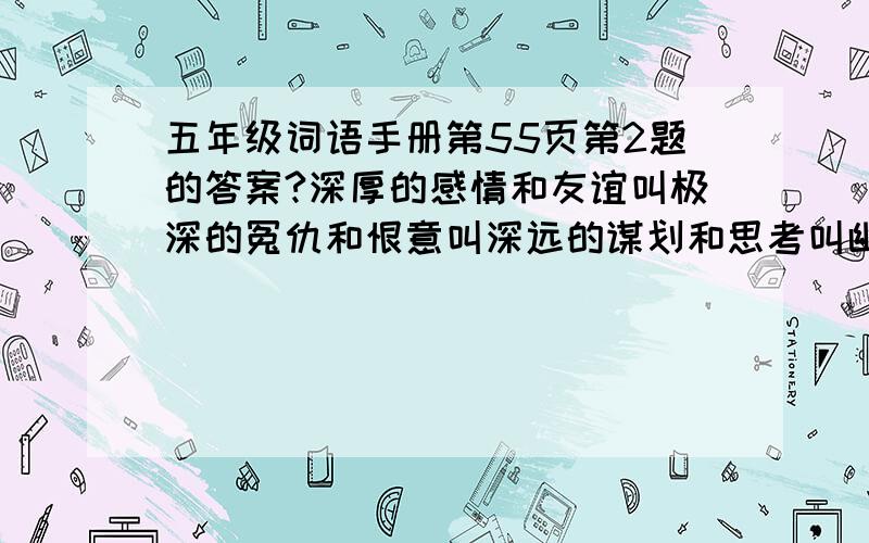 五年级词语手册第55页第2题的答案?深厚的感情和友谊叫极深的冤仇和恨意叫深远的谋划和思考叫幽深的大山和树林叫