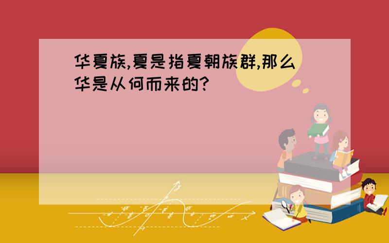 华夏族,夏是指夏朝族群,那么华是从何而来的?