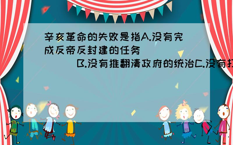 辛亥革命的失败是指A.没有完成反帝反封建的任务           B.没有推翻清政府的统治C.没有打击帝国主义的在华势力       D.没有促进中国革命的向前发展