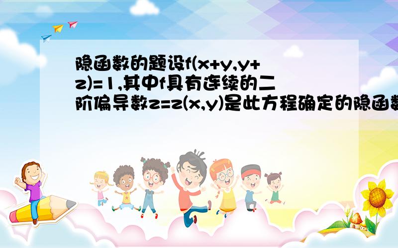 隐函数的题设f(x+y,y+z)=1,其中f具有连续的二阶偏导数z=z(x,y)是此方程确定的隐函数求 z对x偏导后再对y偏导的值就是 偏导号是@的话（打不出来） @^2 z /@x@y只要给出清晰的思路就行,不用过程演