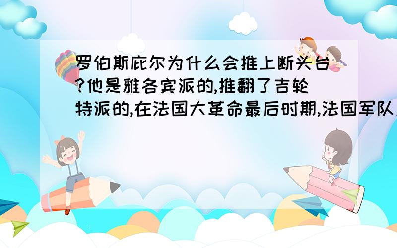 罗伯斯庇尔为什么会推上断头台?他是雅各宾派的,推翻了吉轮特派的,在法国大革命最后时期,法国军队屡战屡胜,而罗伯斯庇尔为什么会被处死?热月政变是什么回事?罗伯斯庇尔不是光复了法国