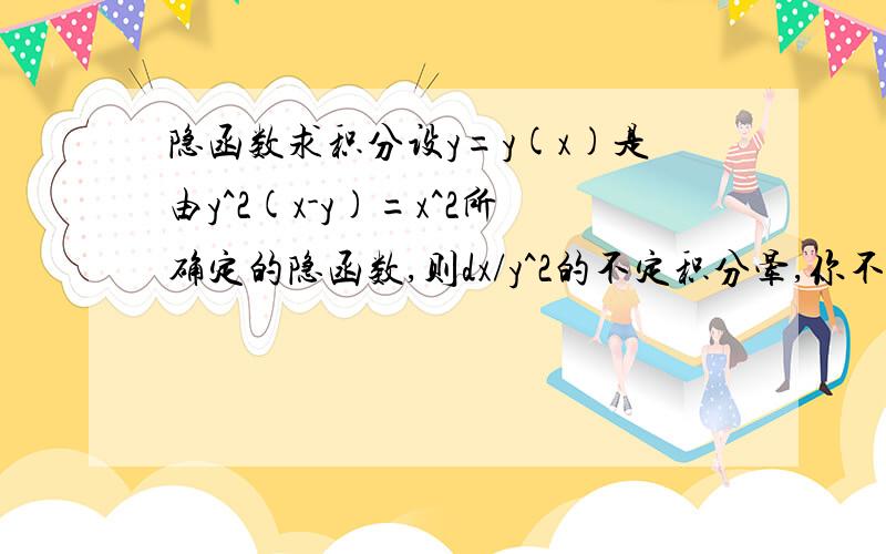 隐函数求积分设y=y(x)是由y^2(x-y)=x^2所确定的隐函数,则dx/y^2的不定积分晕,你不回答我也会认为你不会!