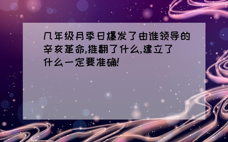 几年级月季日爆发了由谁领导的辛亥革命,推翻了什么,建立了什么一定要准确!