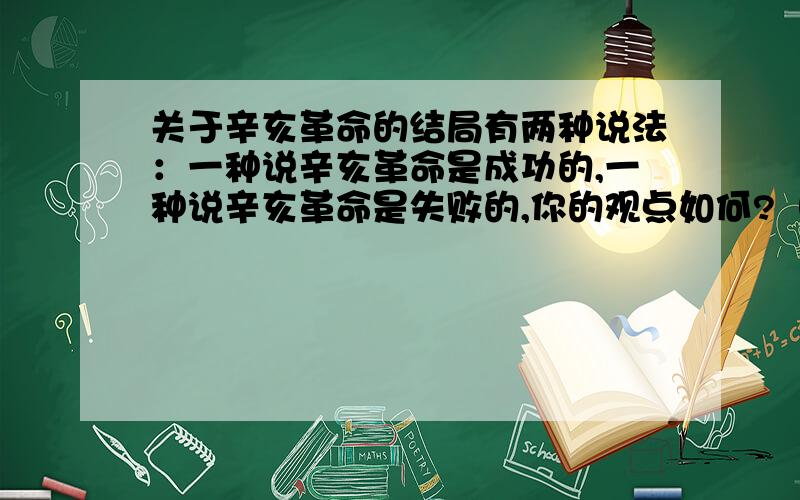 关于辛亥革命的结局有两种说法：一种说辛亥革命是成功的,一种说辛亥革命是失败的,你的观点如何?（结合