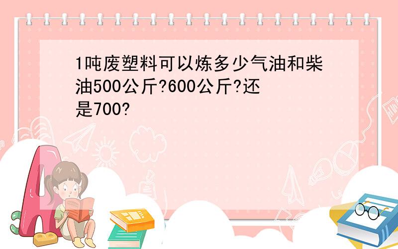 1吨废塑料可以炼多少气油和柴油500公斤?600公斤?还是700?