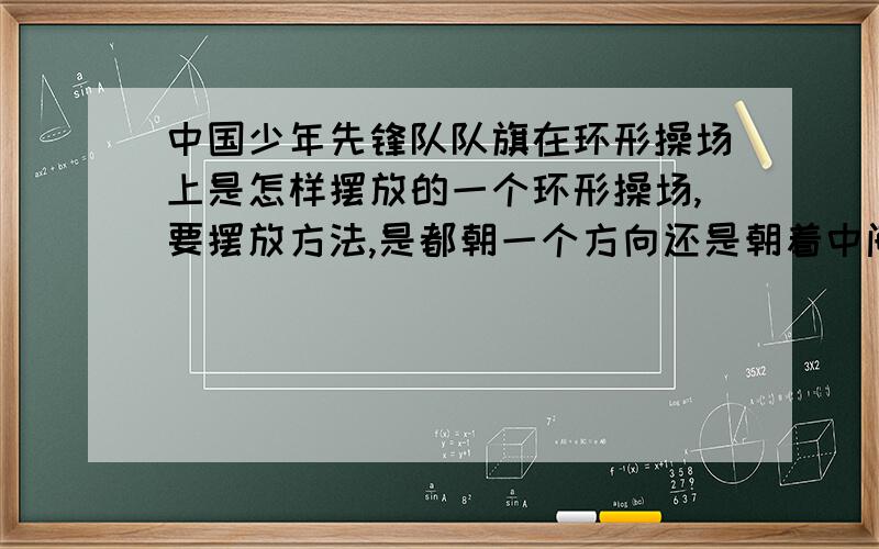 中国少年先锋队队旗在环形操场上是怎样摆放的一个环形操场,要摆放方法,是都朝一个方向还是朝着中间的旗子之类的