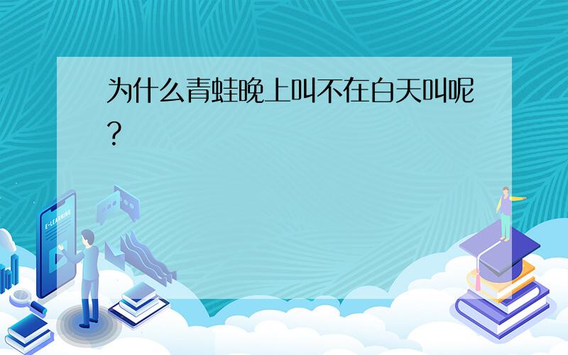 为什么青蛙晚上叫不在白天叫呢?