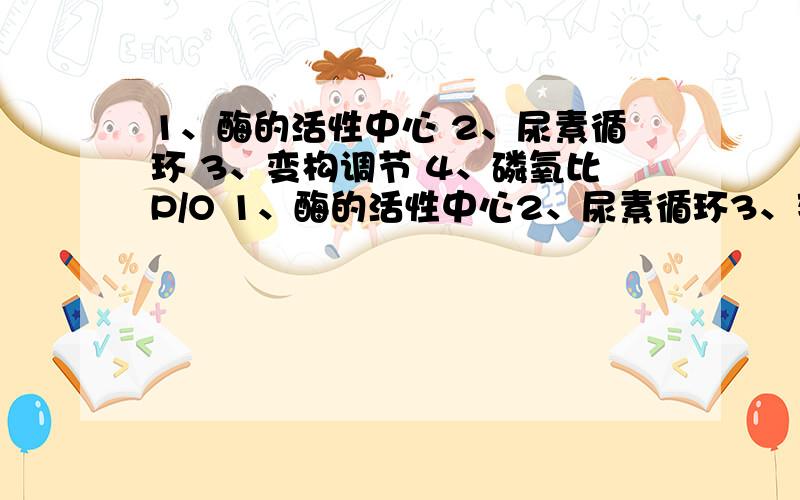 1、酶的活性中心 2、尿素循环 3、变构调节 4、磷氧比P/O 1、酶的活性中心2、尿素循环3、变构调节4、磷氧比P/O