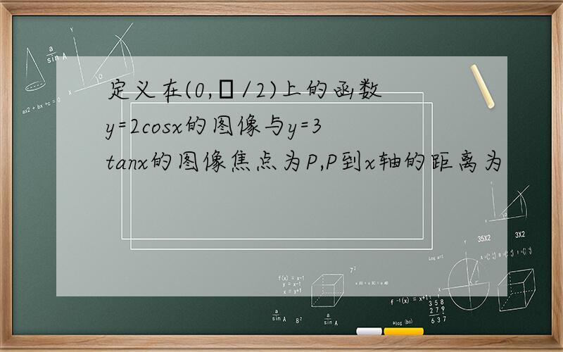 定义在(0,π/2)上的函数y=2cosx的图像与y=3tanx的图像焦点为P,P到x轴的距离为