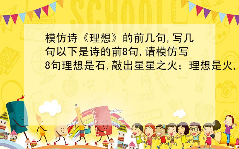 模仿诗《理想》的前几句,写几句以下是诗的前8句,请模仿写8句理想是石,敲出星星之火；理想是火,点燃熄灭的灯；理想是灯,照亮夜行的路；理想是路,引你走向黎明.饥寒的年代里,理想是温饱