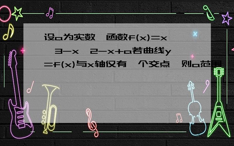 设a为实数,函数f(x)=x^3-x^2-x+a若曲线y=f(x)与x轴仅有一个交点,则a范围