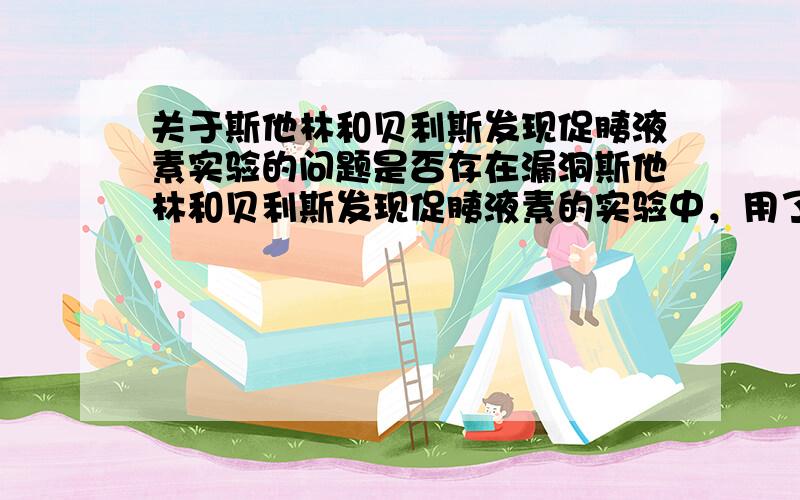 关于斯他林和贝利斯发现促胰液素实验的问题是否存在漏洞斯他林和贝利斯发现促胰液素的实验中，用了研磨小肠和盐酸的提取液，这里的提取液固然含有促胰液素，但是不排除还有残留盐