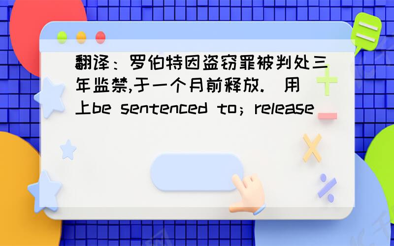 翻译：罗伯特因盗窃罪被判处三年监禁,于一个月前释放.（用上be sentenced to；release）