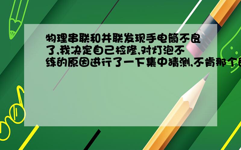 物理串联和并联发现手电筒不良了,我决定自己检修,对灯泡不练的原因进行了一下集中猜测,不肯那个的是A.小灯泡灯丝段了B电视没电了C开关处出现短路D小灯泡接触不良说明原因