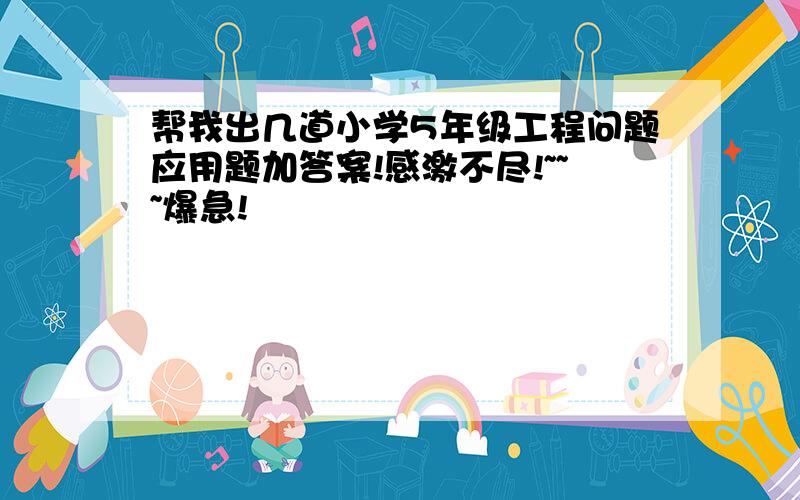 帮我出几道小学5年级工程问题应用题加答案!感激不尽!~~~爆急!