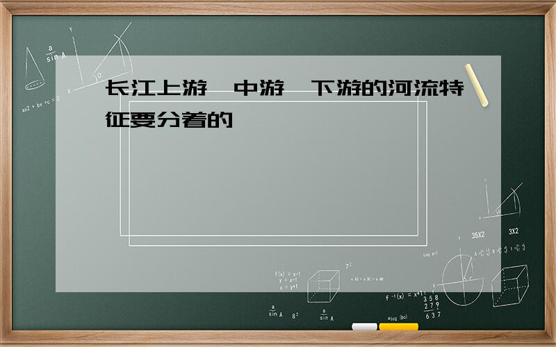 长江上游,中游,下游的河流特征要分着的